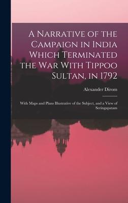 A Narrative of the Campaign in India Which Terminated the War With Tippoo Sultan in 1792: With Maps and Plans Illustrative of the Subject and a View