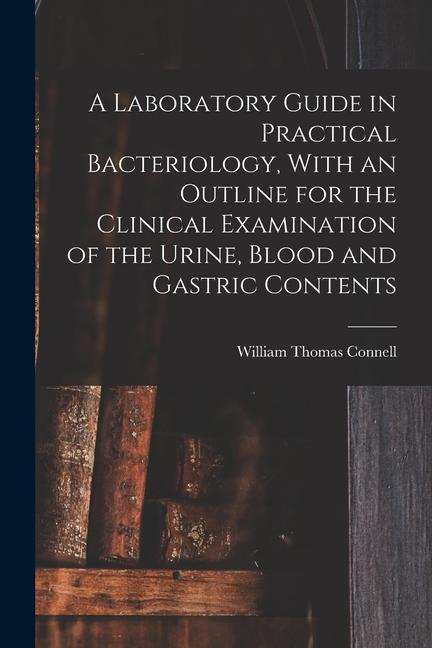A Laboratory Guide in Practical Bacteriology With an Outline for the Clinical Examination of the Urine Blood and Gastric Contents
