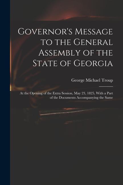 Governor‘s Message to the General Assembly of the State of Georgia: At the Opening of the Extra Session May 23 1825 With a Part of the Documents Ac
