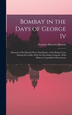 Bombay in the Days of George Iv: Memoirs of Sir Edward West Chief Justice of the King‘s Court During Its Conflict With the East India Company With H