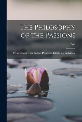 The Philosophy of the Passions: Demonstrating Their Nature Properties Effects Use and Abuse