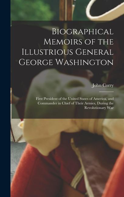 Biographical Memoirs of the Illustrious General George Washington: First President of the United States of America and Commander in Chief of Their Ar