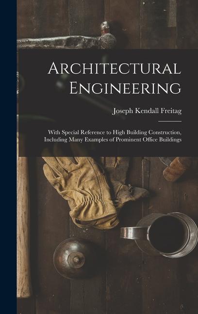 Architectural Engineering: With Special Reference to High Building Construction Including Many Examples of Prominent Office Buildings