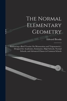 The Normal Elementary Geometry: Embracing a Brief Treatise On Mensuration and Trigonometry: ed for Academies Seminaries High Schools Normal S