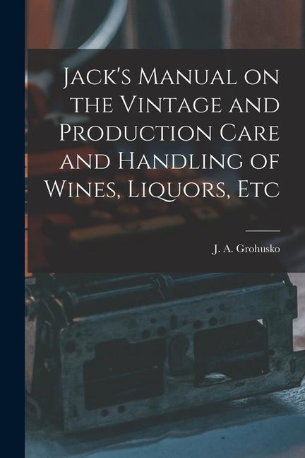 Jack‘s Manual on the Vintage and Production Care and Handling of Wines Liquors Etc