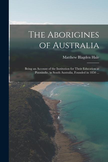 The Aborigines of Australia: Being an Account of the Institution for Their Education at Poonindie in South Australia Founded in 1850 ...