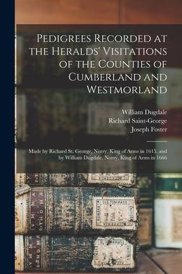Pedigrees Recorded at the Heralds‘ Visitations of the Counties of Cumberland and Westmorland: Made by Richard St. George Norry King of Arms in 1615