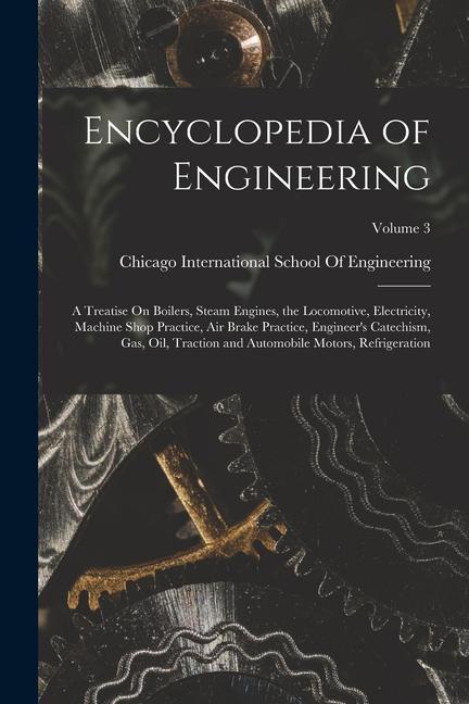 Encyclopedia of Engineering: A Treatise On Boilers Steam Engines the Locomotive Electricity Machine Shop Practice Air Brake Practice Engineer