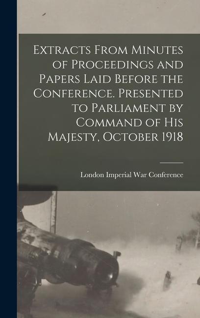 Extracts From Minutes of Proceedings and Papers Laid Before the Conference. Presented to Parliament by Command of His Majesty October 1918