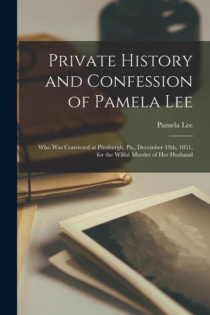 Private History and Confession of Pamela Lee: Who was Convicted at Pittsburgh Pa. December 19th 1851 for the Wilful Murder of her Husband