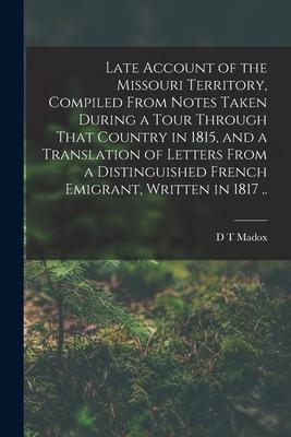 Late Account of the Missouri Territory Compiled From Notes Taken During a Tour Through That Country in 1815 and a Translation of Letters From a Dist