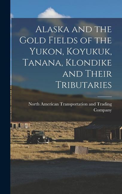 Alaska and the Gold Fields of the Yukon Koyukuk Tanana Klondike and Their Tributaries