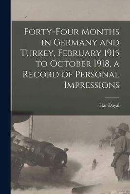 Forty-four Months in Germany and Turkey February 1915 to October 1918 a Record of Personal Impressions
