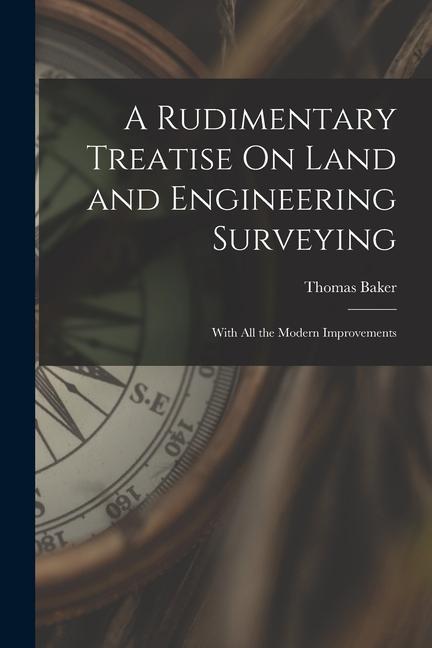 A Rudimentary Treatise On Land and Engineering Surveying: With All the Modern Improvements