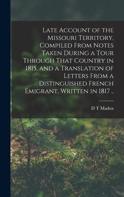 Late Account of the Missouri Territory Compiled From Notes Taken During a Tour Through That Country in 1815 and a Translation of Letters From a Dist