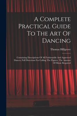 A Complete Practical Guide To The Art Of Dancing: Containing Descriptions Of All Fashionable And Approved Dances Full Directions For Calling The Figu