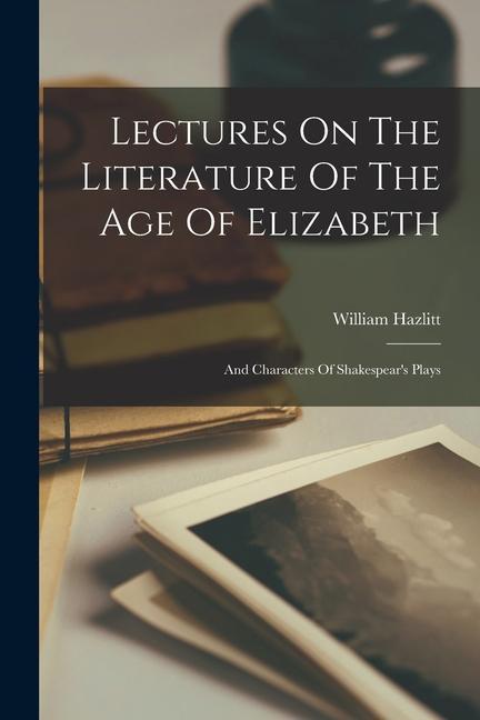 Lectures On The Literature Of The Age Of Elizabeth: And Characters Of Shakespear‘s Plays