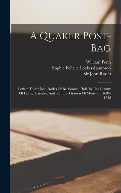 A Quaker Post-bag: Letters To Sir John Rodes Of Barlbrough Hall In The County Of Derby Baronet And To John Gratton Of Monyash 1693-17