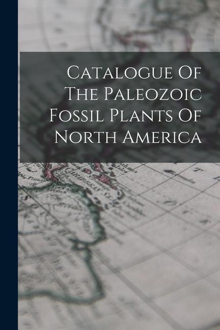 Catalogue Of The Paleozoic Fossil Plants Of North America