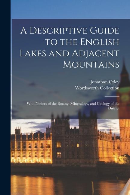 A Descriptive Guide to the English Lakes and Adjacent Mountains; With Notices of the Botany Mineralogy and Geology of the District