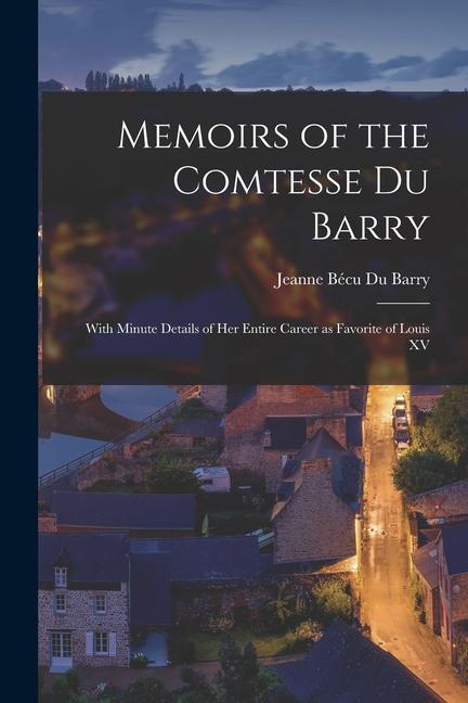 Memoirs of the Comtesse Du Barry: With Minute Details of her Entire Career as Favorite of Louis XV