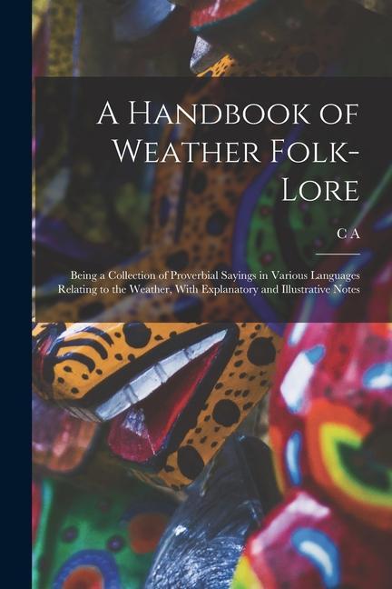 A Handbook of Weather Folk-lore; Being a Collection of Proverbial Sayings in Various Languages Relating to the Weather With Explanatory and Illustrat
