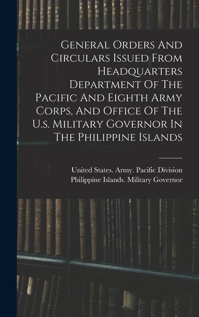 General Orders And Circulars Issued From Headquarters Department Of The Pacific And Eighth Army Corps And Office Of The U.s. Military Governor In The Philippine Islands