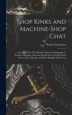 Shop Kinks and Machine-Shop Chat: A Series of Over Five Hundred Practical Paragraphs in Familiar Language Showing Special Ways of Doing Work Better