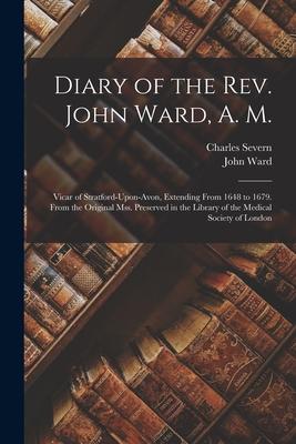 Diary of the Rev. John Ward A. M.: Vicar of Stratford-Upon-Avon Extending From 1648 to 1679. From the Original Mss. Preserved in the Library of the