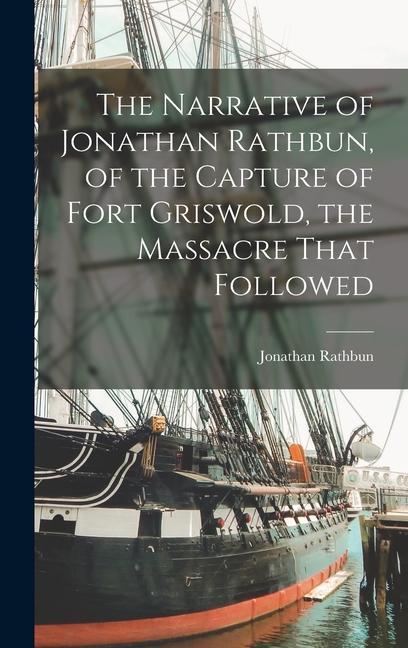 The Narrative of Jonathan Rathbun of the Capture of Fort Griswold the Massacre That Followed