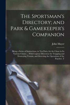 The Sportsman‘s Directory; and Park & Gamekeeper‘s Companion: Being a Series of Instructions in Ten Parts for the Chase in Its Various Classes ... W