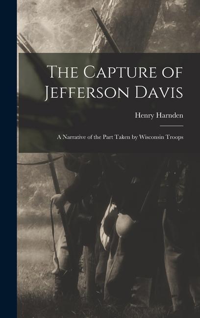 The Capture of Jefferson Davis; a Narrative of the Part Taken by Wisconsin Troops