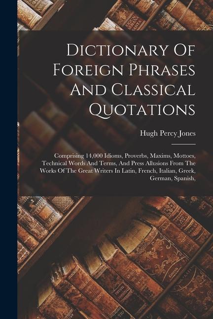 Dictionary Of Foreign Phrases And Classical Quotations: Comprising 14000 Idioms Proverbs Maxims Mottoes Technical Words And Terms And Press Allu