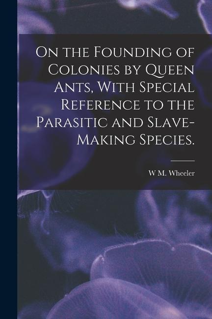 On the Founding of Colonies by Queen Ants With Special Reference to the Parasitic and Slave-making Species.