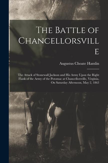 The Battle of Chancellorsville: The Attack of Stonewall Jackson and His Army Upon the Right Flank of the Army of the Potomac at Chancellorsville Virg