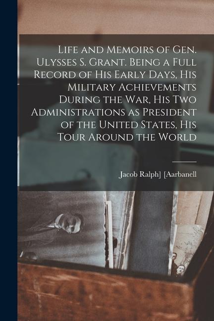 Life and Memoirs of Gen. Ulysses S. Grant. Being a Full Record of his Early Days his Military Achievements During the war his two Administrations as