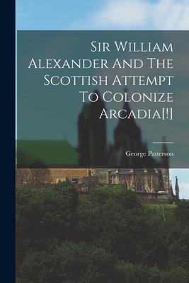 Sir William Alexander And The Scottish Attempt To Colonize Arcadia[!]