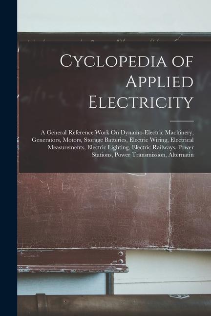 Cyclopedia of Applied Electricity: A General Reference Work On Dynamo-Electric Machinery Generators Motors Storage Batteries Electric Wiring Elec
