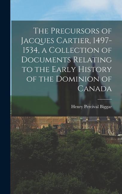 The Precursors of Jacques Cartier 1497-1534 a Collection of Documents Relating to the Early History of the Dominion of Canada