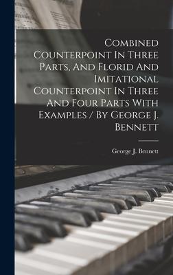 Combined Counterpoint In Three Parts And Florid And Imitational Counterpoint In Three And Four Parts With Examples / By George J. Bennett