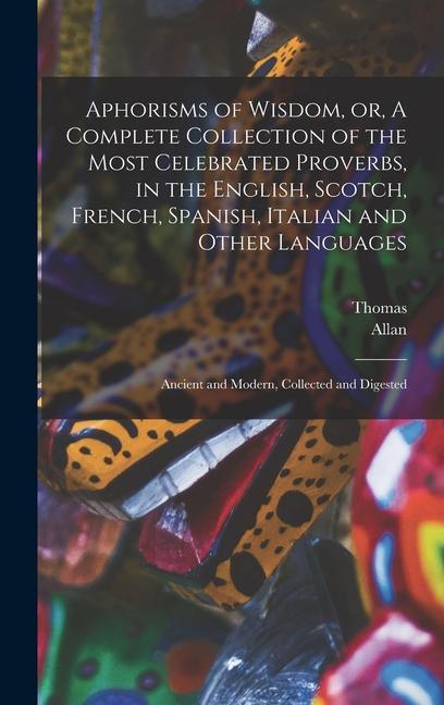 Aphorisms of Wisdom or A Complete Collection of the Most Celebrated Proverbs in the English Scotch French Spanish Italian and Other Languages: