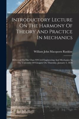 Introductory Lecture On The Harmony Of Theory And Practice In Mechanics: Delivered To The Class Of Civil Engineering And Mechanics In The University O