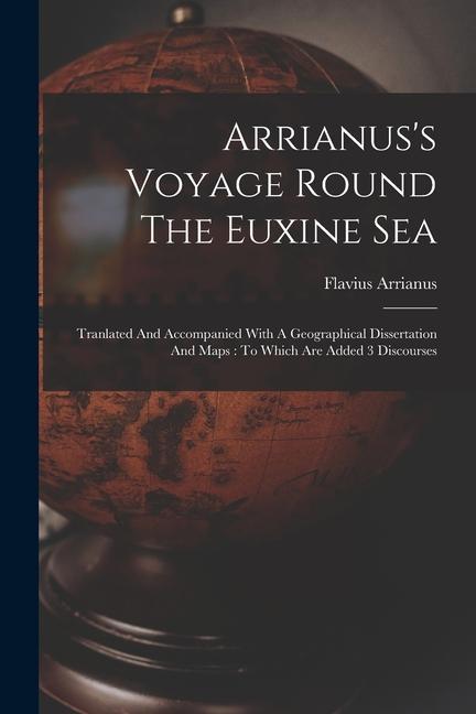 Arrianus‘s Voyage Round The Euxine Sea: Tranlated And Accompanied With A Geographical Dissertation And Maps: To Which Are Added 3 Discourses