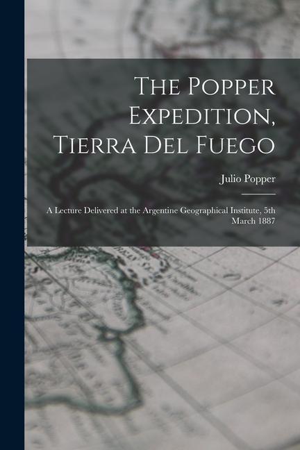 The Popper Expedition Tierra del Fuego: A Lecture Delivered at the Argentine Geographical Institute 5th March 1887
