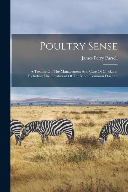 Poultry Sense: A Treatise On The Management And Care Of Chickens Including The Treatment Of The More Common Diseases