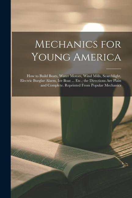 Mechanics for Young America; How to Build Boats Water Motors Wind Mills Searchlight Electric Burglar Alarm Ice Boat ... Etc.; the Directions Are