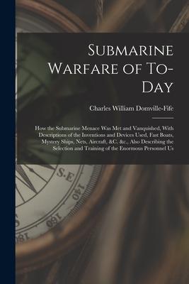 Submarine Warfare of To-day; how the Submarine Menace was met and Vanquished With Descriptions of the Inventions and Devices Used Fast Boats Myster