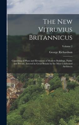 The New Vitruvius Britannicus: Consisting of Plans and Elevations of Modern Buildings Public and Private Erected in Great Britain by the Most Celeb