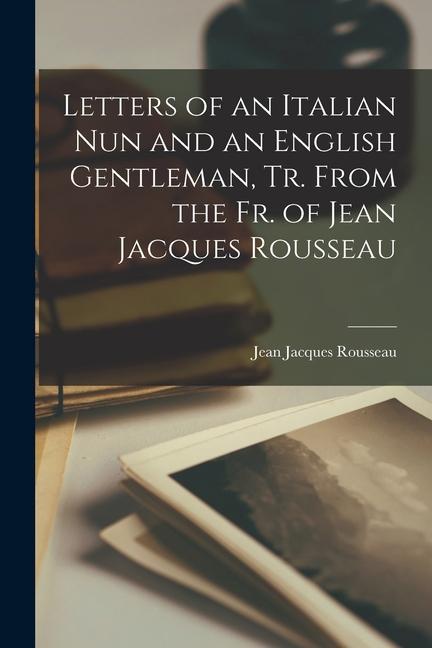 Letters of an Italian Nun and an English Gentleman Tr. From the Fr. of Jean Jacques Rousseau