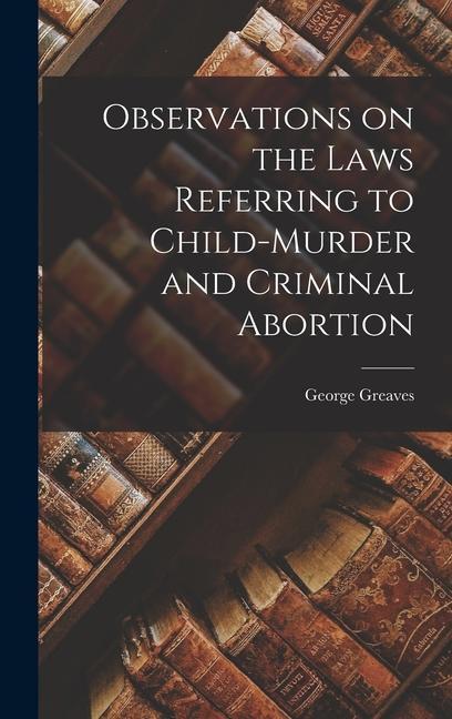 Observations on the Laws Referring to Child-murder and Criminal Abortion